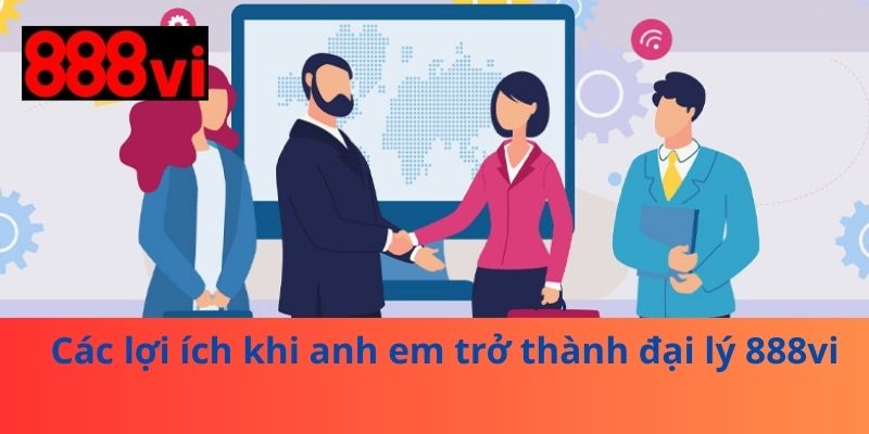 Các lợi ích khi anh em trở thành đại lý 888vi