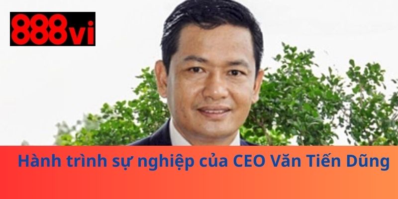 Hành trình sự nghiệp của CEO Văn Tiến Dũng