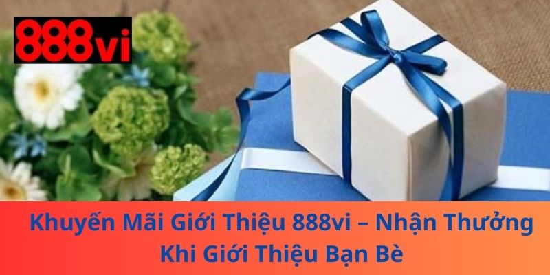 Khuyến Mãi Giới Thiệu 888vi – Nhận Thưởng Khi Giới Thiệu Bạn Bè