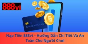 Nạp Tiền 888vi – Hướng Dẫn Chi Tiết Và An Toàn Cho Người Chơi