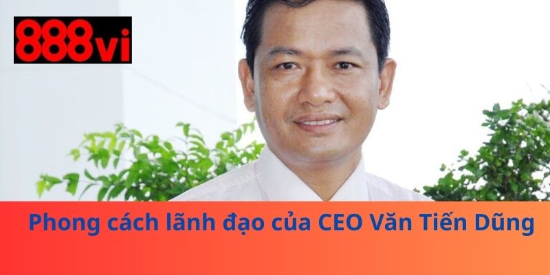Phong cách lãnh đạo của CEO Văn Tiến Dũng